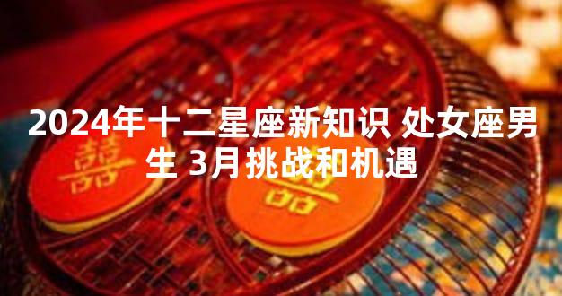 2024年十二星座新知识 处女座男生 3月挑战和机遇